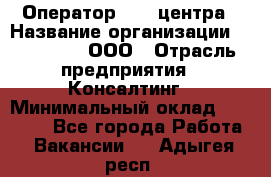 Оператор Call-центра › Название организации ­ LM Group, ООО › Отрасль предприятия ­ Консалтинг › Минимальный оклад ­ 27 000 - Все города Работа » Вакансии   . Адыгея респ.